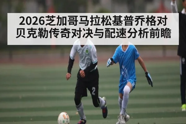 2026芝加哥马拉松基普乔格对贝克勒传奇对决与配速分析前瞻