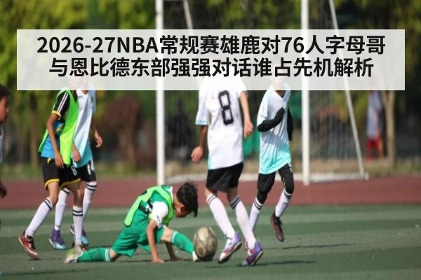 2026-27NBA常规赛雄鹿对76人字母哥与恩比德东部强强对话谁占先机解析（kaiyun）