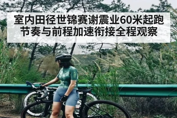 室内田径世锦赛谢震业60米起跑节奏与前程加速衔接全程观察（kaiyun）